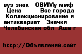 1.1) вуз знак : ОВИМу ммф › Цена ­ 389 - Все города Коллекционирование и антиквариат » Значки   . Челябинская обл.,Аша г.
